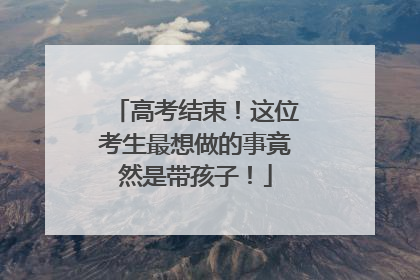 高考结束！这位考生最想做的事竟然是带孩子！